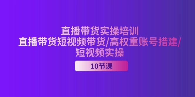 （11512期）2024直播带货实操培训，直播带货短视频带货/高权重账号措建/短视频实操-网创资源总站