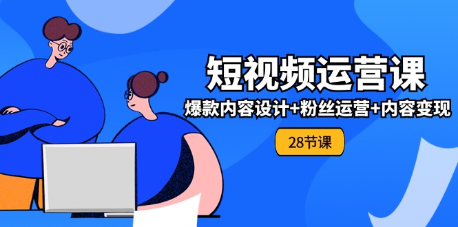 （11514期）0基础学习短视频运营-全套实战课，爆款内容设计+粉丝运营+内容变现(28节)-网创资源总站