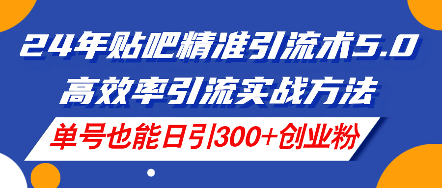 （11520期）24年贴吧精准引流术5.0，高效率引流实战方法，单号也能日引300+创业粉-网创资源总站