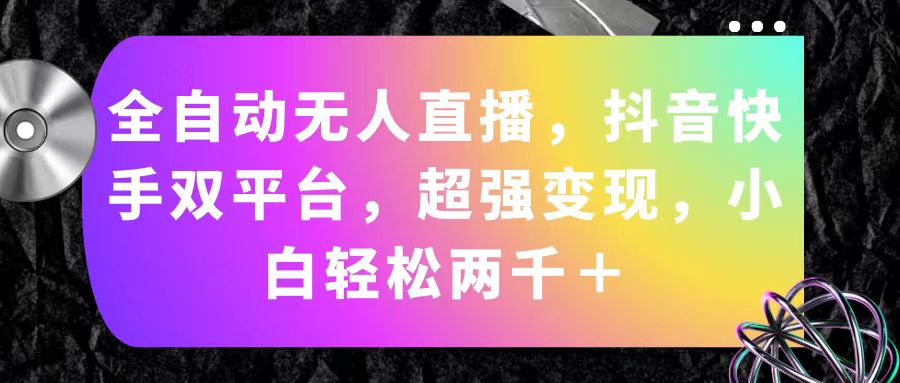 （11523期）全自动无人直播，抖音快手双平台，超强变现，小白轻松两千＋-网创资源总站