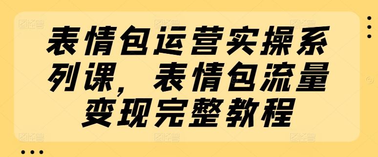 表情包运营实操系列课，表情包流量变现完整教程-网创资源总站