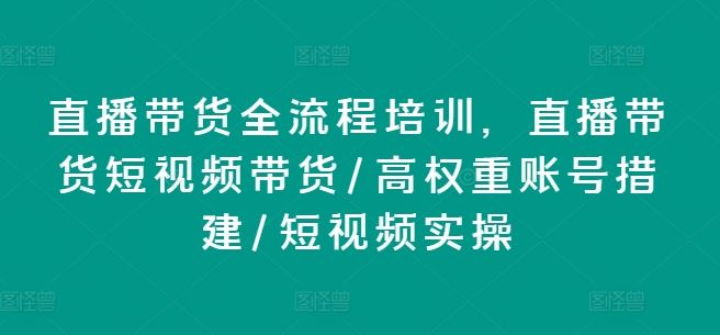 直播带货全流程培训，直播带货短视频带货/高权重账号措建/短视频实操-网创资源总站