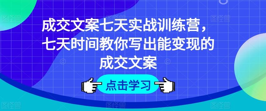 成交文案七天实战训练营，七天时间教你写出能变现的成交文案-网创资源总站