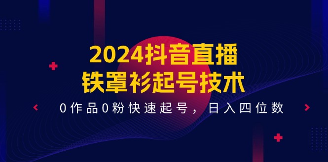 2024抖音直播铁罩衫起号技术，0作品0粉快速起号，日入四位数（14节课）-网创资源总站