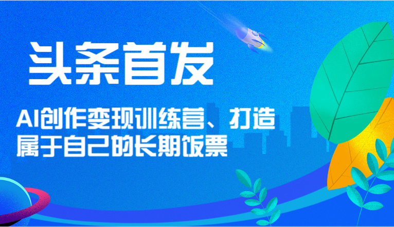 头条首发 AI创作变现训练营，打造属于自己的长期饭票-网创资源总站