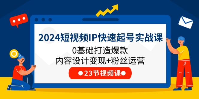 2024短视频IP快速起号实战课，0基础打造爆款内容设计变现+粉丝运营(23节)-网创资源总站