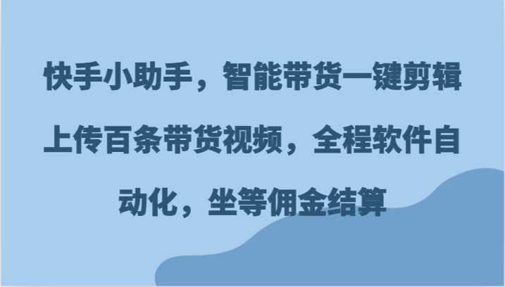 快手小助手，智能带货一键剪辑上传百条带货视频，全程软件自动化，坐等佣金结算-网创资源总站