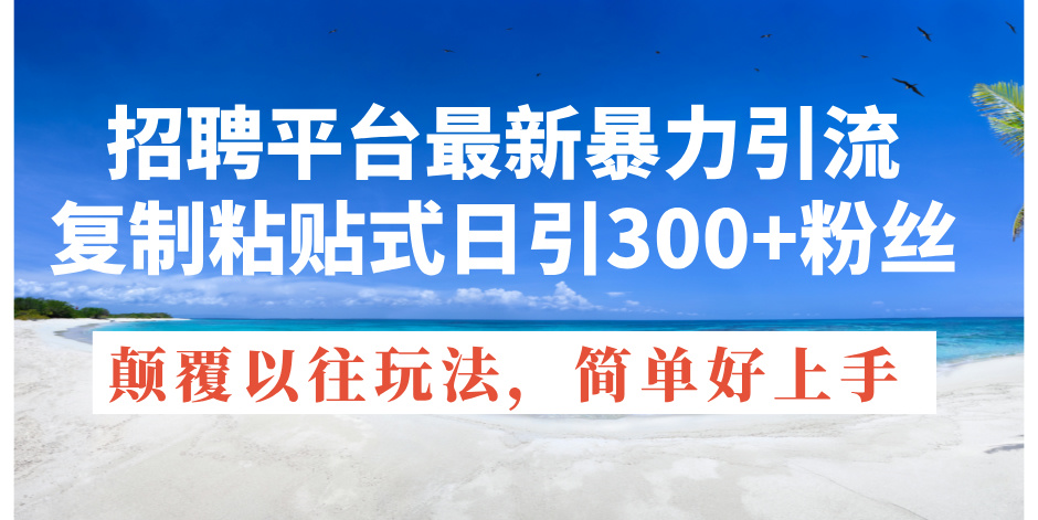 （11538期）招聘平台最新暴力引流，复制粘贴式日引300+粉丝，颠覆以往垃圾玩法，简…-网创资源总站