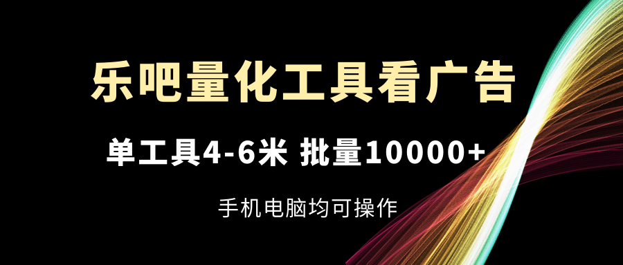 （11555期）乐吧量化工具看广告，单工具4-6米，批量10000+，手机电脑均可操作-网创资源总站