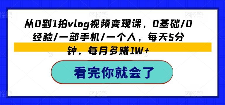 从0到1拍vlog视频变现课，0基础/0经验/一部手机/一个人，每天5分钟，每月多赚1W+-网创资源总站