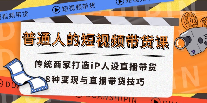普通人的短视频带货课 传统商家打造iP人设直播带货 8种变现与直播带货技巧-网创资源总站