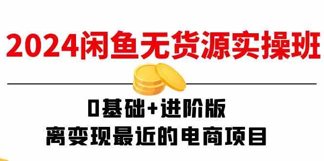 2024闲鱼无货源实操班：0基础+进阶版，离变现最近的电商项目（15节）-网创资源总站