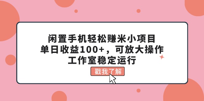 （11562期）闲置手机轻松赚米小项目，单日收益100+，可放大操作，工作室稳定运行-网创资源总站