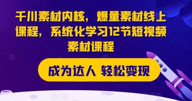 千川素材内核，爆量素材线上课程，系统化学习12节短视频素材课程-网创资源总站