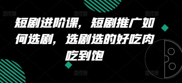 短剧进阶课，短剧推广如何选剧，选剧选的好吃肉吃到饱-网创资源总站