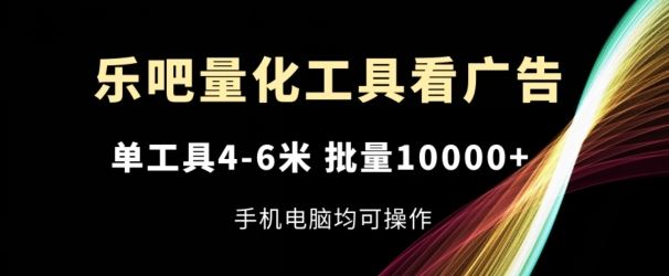 乐吧量化工具看广告，单工具4-6米，批量1w+，手机电脑均可操作【揭秘】-网创资源总站