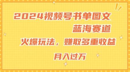 2024视频号书单图文蓝海赛道，火爆玩法，赚取多重收益，小白轻松上手，月入上万【揭秘】-网创资源总站
