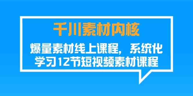 千川素材内核，爆量素材线上课程，系统化学习短视频素材（12节）-网创资源总站