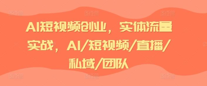 AI短视频创业，实体流量实战，AI/短视频/直播/私域/团队-网创资源总站