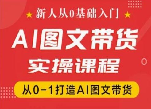 新人从0基础入门，抖音AI图文带货实操课程，从0-1打造AI图文带货-网创资源总站