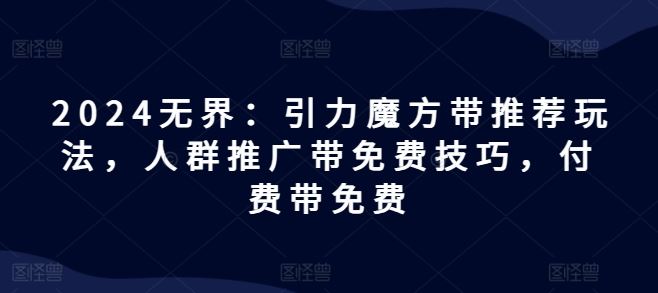 2024无界：引力魔方带推荐玩法，人群推广带免费技巧，付费带免费-网创资源总站