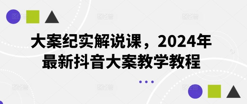 大案纪实解说课，2024年最新抖音大案教学教程-网创资源总站