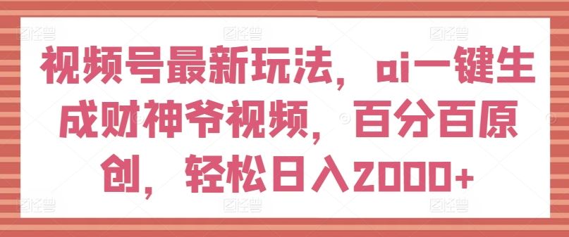 视频号最新玩法，ai一键生成财神爷视频，百分百原创，轻松日入2000+【揭秘】-网创资源总站