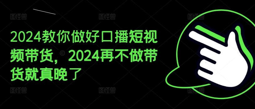 2024教你做好口播短视频带货，2024再不做带货就真晚了-网创资源总站