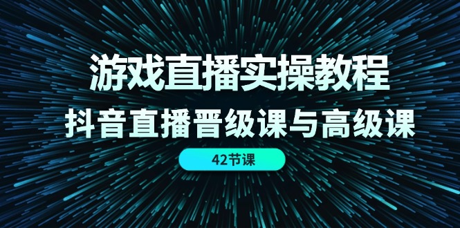 游戏直播实操教程，抖音直播晋级课与高级课（42节）-网创资源总站