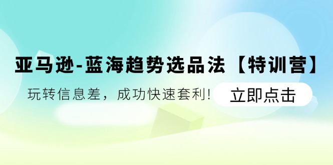 （11591期）亚马逊-蓝海趋势选品法【特训营】：玩转信息差，成功快速套利!-网创资源总站