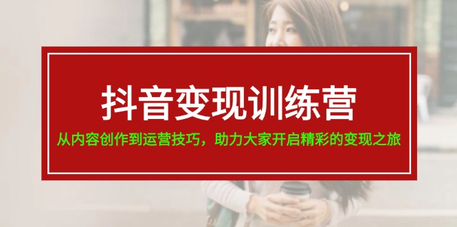 （11593期）抖音变现训练营，从内容创作到运营技巧，助力大家开启精彩的变现之旅-网创资源总站
