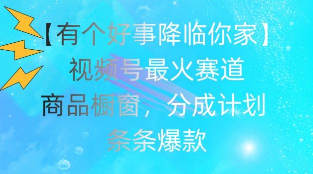 【有个好事降临你家】视频号爆火赛道，商品橱窗，分成计划，条条爆款【揭秘】-网创资源总站