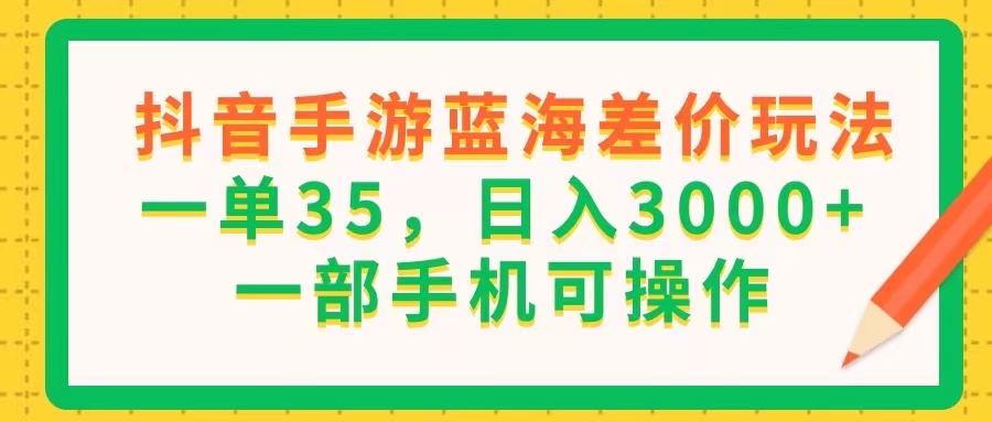（11609期）抖音手游蓝海差价玩法，一单35，日入3000+，一部手机可操作-网创资源总站