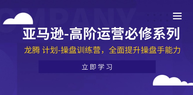 （11625期）亚马逊-高阶运营必修系列，龙腾 计划-操盘训练营，全面提升操盘手能力-网创资源总站