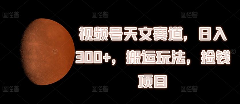 视频号天文赛道，日入300+，搬运玩法，捡钱项目【揭秘】-网创资源总站