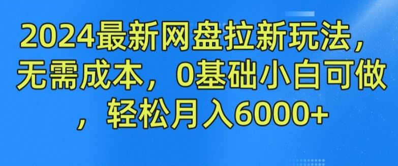 2024最新网盘拉新玩法，无需成本，0基础小白可做，轻松月入6000+【揭秘】-网创资源总站