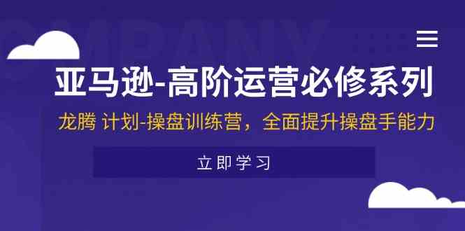 亚马逊高阶运营必修系列，龙腾计划-操盘训练营，全面提升操盘手能力-网创资源总站