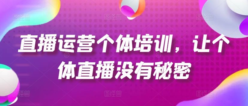 直播运营个体培训，让个体直播没有秘密，起号、货源、单品打爆、投流等玩法-网创资源总站