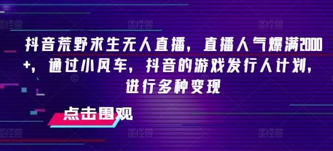 抖音荒野求生无人直播，直播人气爆满2000+，通过小风车，抖音的游戏发行人计划，进行多种变现【揭秘】-网创资源总站