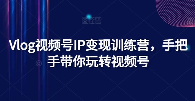 Vlog视频号IP变现训练营，手把手带你玩转视频号-网创资源总站