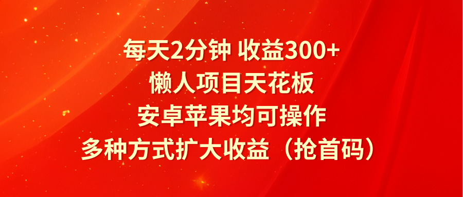 每天2分钟收益300+，懒人项目天花板，安卓苹果均可操作，多种方式扩大收益（抢首码）-网创资源总站