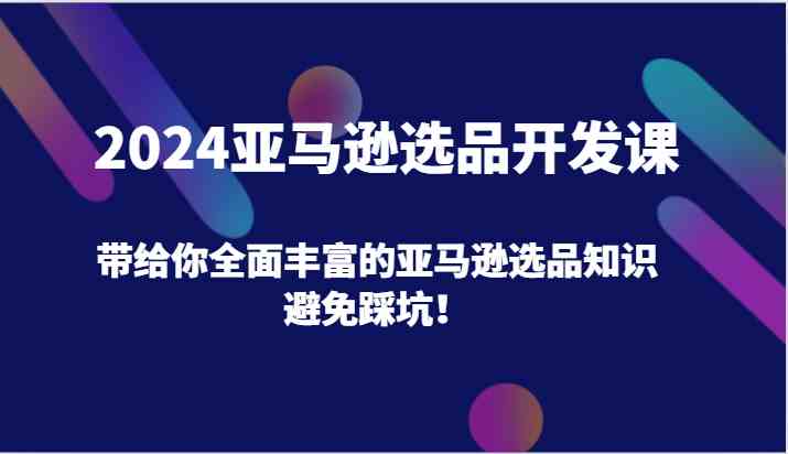 2024亚马逊选品开发课，带给你全面丰富的亚马逊选品知识，避免踩坑！-网创资源总站