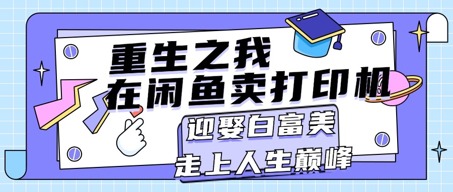 （11681期）重生之我在闲鱼卖打印机，月入过万，迎娶白富美，走上人生巅峰-网创资源总站