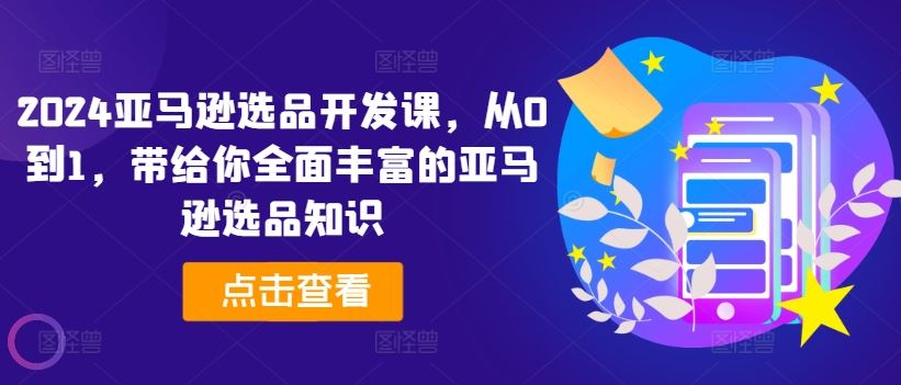2024亚马逊选品开发课，从0到1，带给你全面丰富的亚马逊选品知识-网创资源总站
