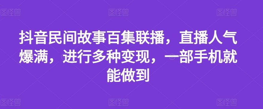 抖音民间故事百集联播，直播人气爆满，进行多种变现，一部手机就能做到【揭秘】-网创资源总站