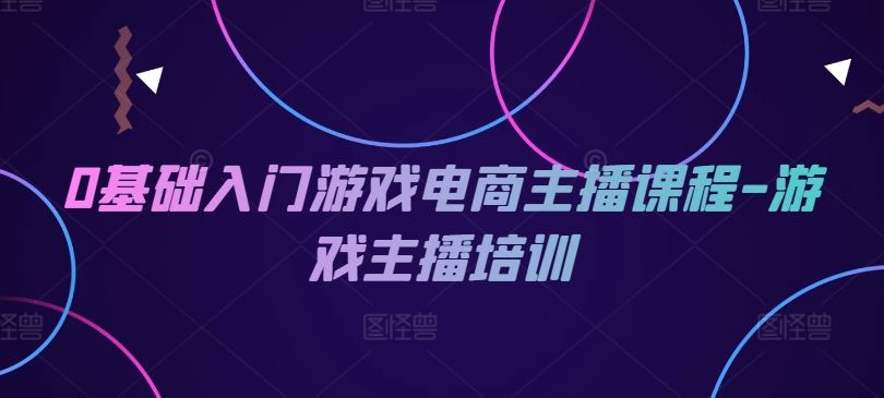 0基础入门游戏电商主播课程-游戏主播培训-网创资源总站