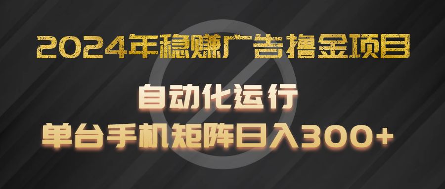 2024年稳赚广告撸金项目，全程自动化运行，单台手机就可以矩阵操作，日入300+-网创资源总站