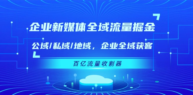 企业新媒体全域流量掘金：公域/私域/地域 企业全域获客 百亿流量收割器-网创资源总站