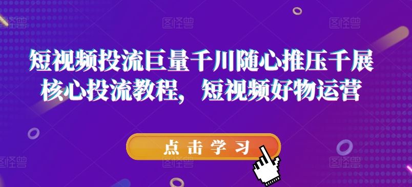 短视频投流巨量千川随心推压千展核心投流教程，短视频好物运营-网创资源总站