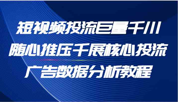 短视频投流巨量千川随心推压千展核心投流广告数据分析教程（65节）-网创资源总站
